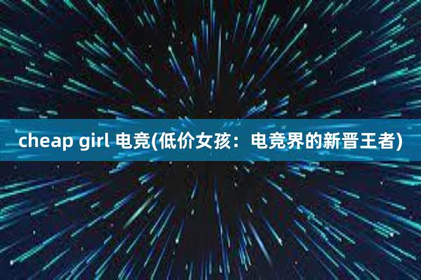 cheap girl 电竞(低价女孩：电竞界的新晋王者)