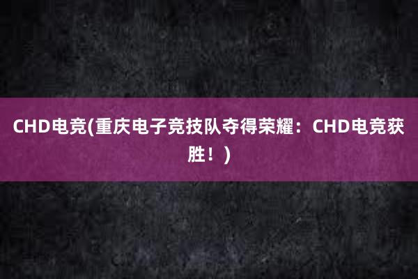 CHD电竞(重庆电子竞技队夺得荣耀：CHD电竞获胜！)