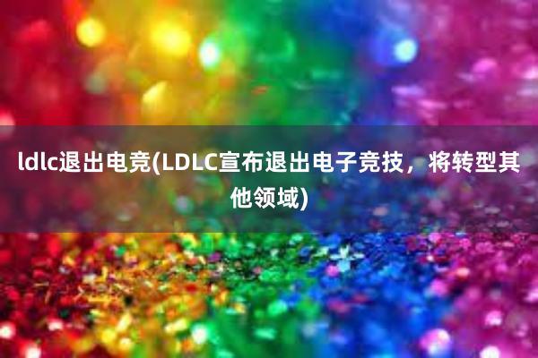 ldlc退出电竞(LDLC宣布退出电子竞技，将转型其他领域)