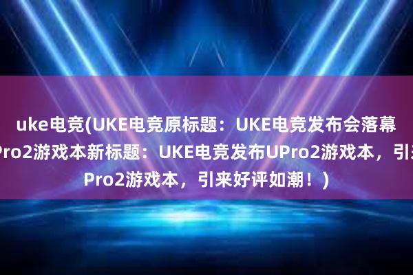 uke电竞(UKE电竞原标题：UKE电竞发布会落幕，重磅发布UPro2游戏本新标题：UKE电竞发布UPro2游戏本，引来好评如潮！)