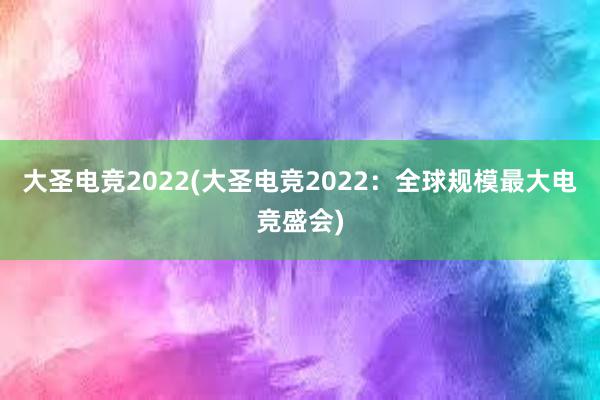大圣电竞2022(大圣电竞2022：全球规模最大电竞盛会)