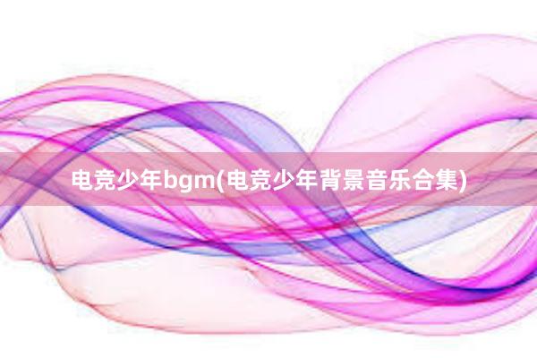 电竞少年bgm(电竞少年背景音乐合集)