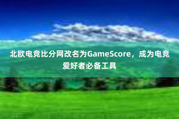 北欧电竞比分网改名为GameScore，成为电竞爱好者必备工具