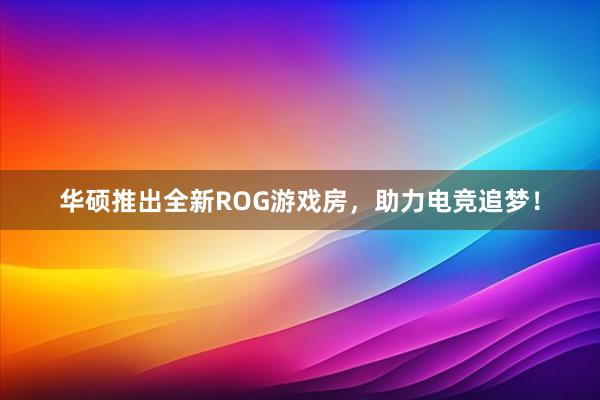 华硕推出全新ROG游戏房，助力电竞追梦！