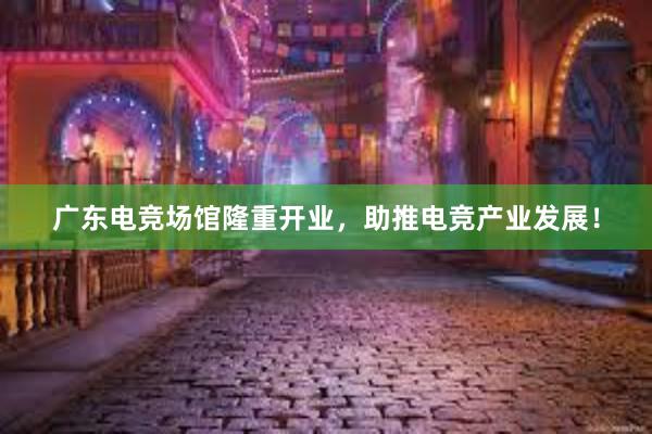 广东电竞场馆隆重开业，助推电竞产业发展！