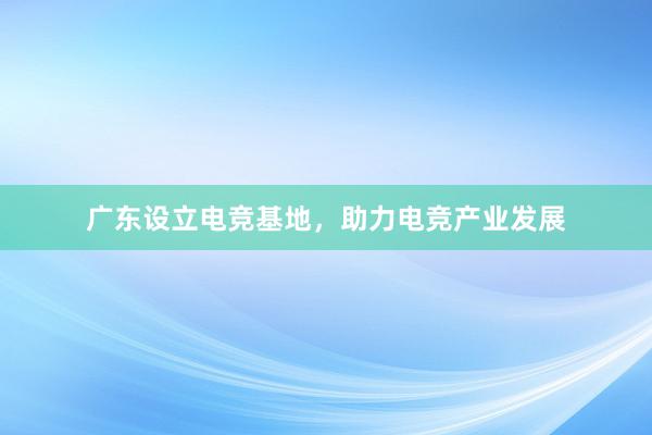 广东设立电竞基地，助力电竞产业发展