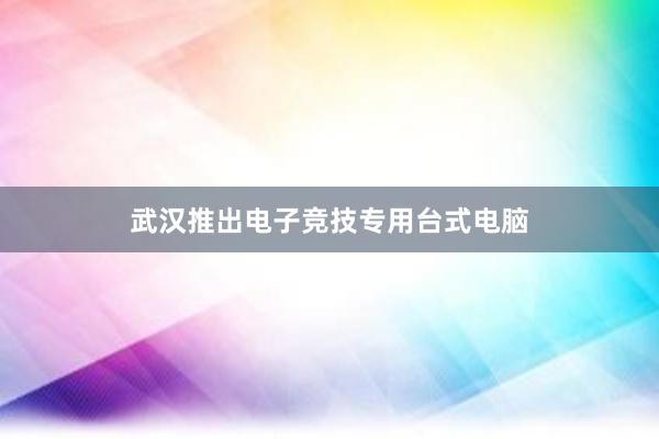 武汉推出电子竞技专用台式电脑