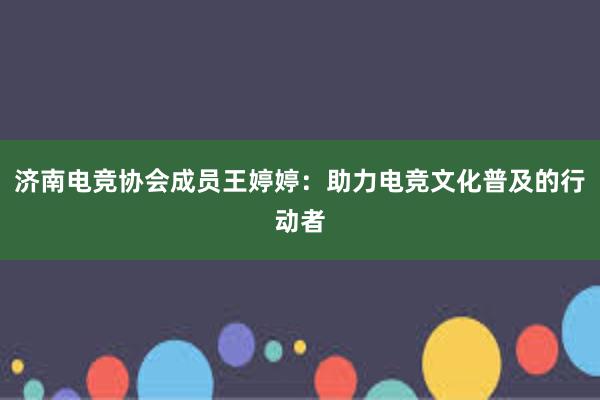 济南电竞协会成员王婷婷：助力电竞文化普及的行动者
